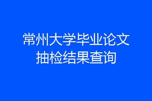 常州大学毕业论文抽检结果查询