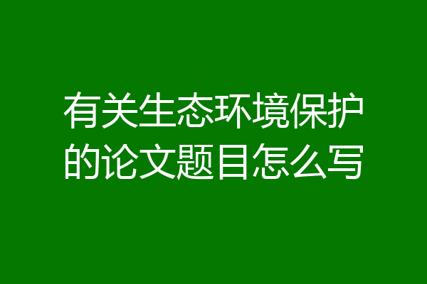 有关生态环境保护的论文题目怎么写