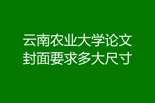 云南农业大学论文封面要求多大尺寸