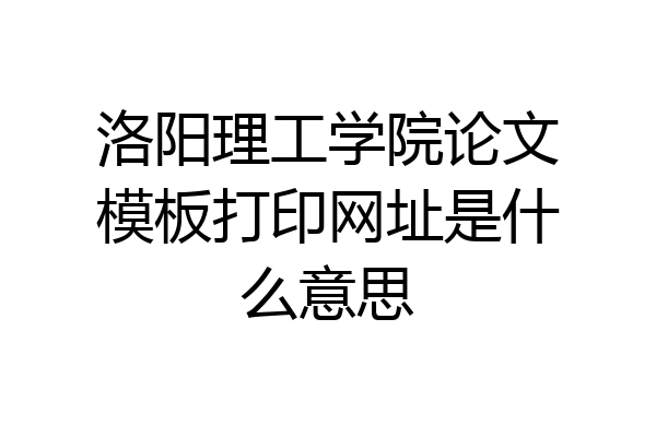 洛阳理工学院论文模板打印网址是什么意思