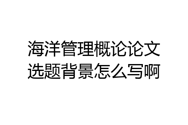 海洋管理概论论文选题背景怎么写啊