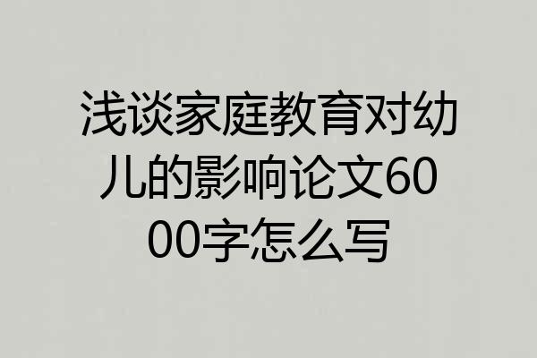 浅谈家庭教育对幼儿的影响论文6000字怎么写