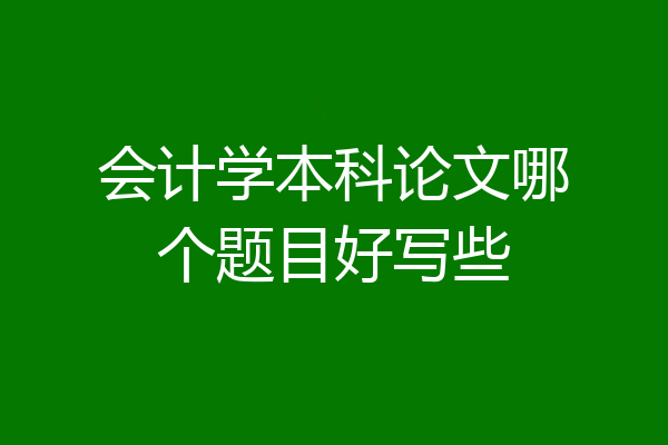 会计学本科论文哪个题目好写些