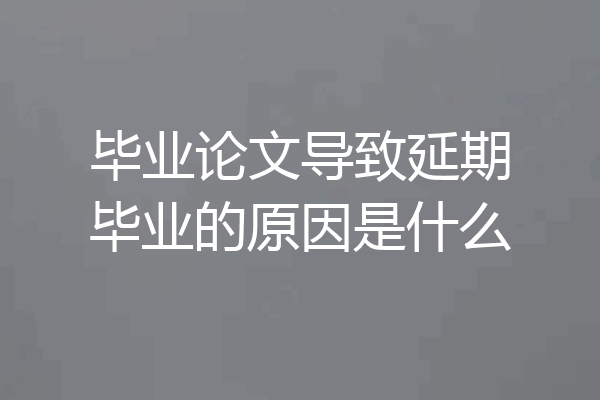 毕业论文导致延期毕业的原因是什么