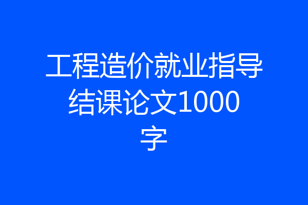 工程造价就业指导结课论文1000字