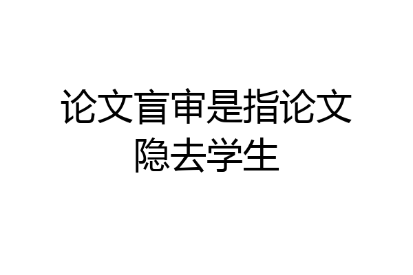 论文盲审是指论文隐去学生