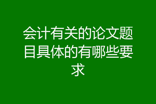 会计有关的论文题目具体的有哪些要求