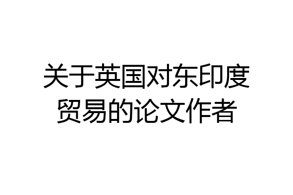 关于英国对东印度贸易的论文作者