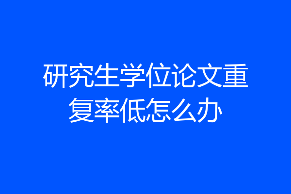 研究生学位论文重复率低怎么办