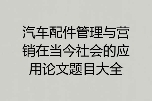 汽车配件管理与营销在当今社会的应用论文题目大全