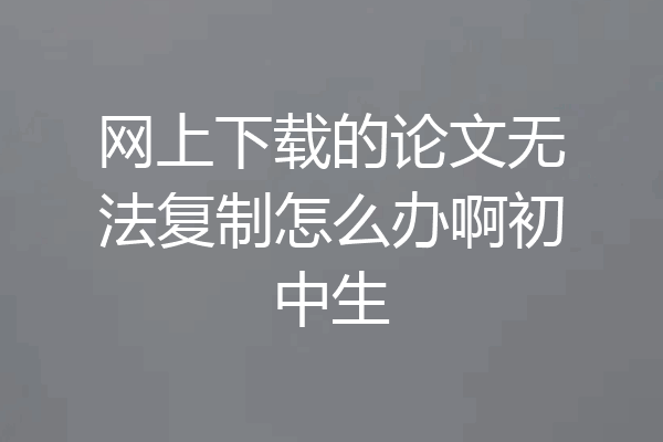网上下载的论文无法复制怎么办啊初中生