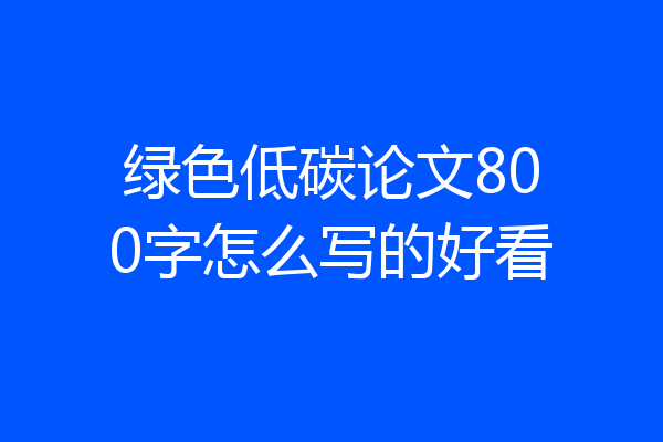 绿色低碳论文800字怎么写的好看