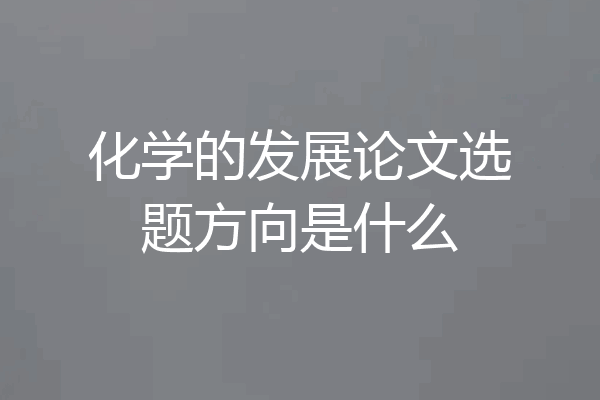 化学的发展论文选题方向是什么