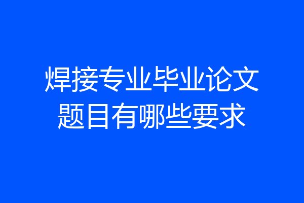 焊接专业毕业论文题目有哪些要求