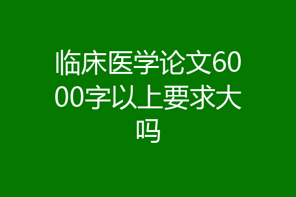 临床医学论文6000字以上要求大吗