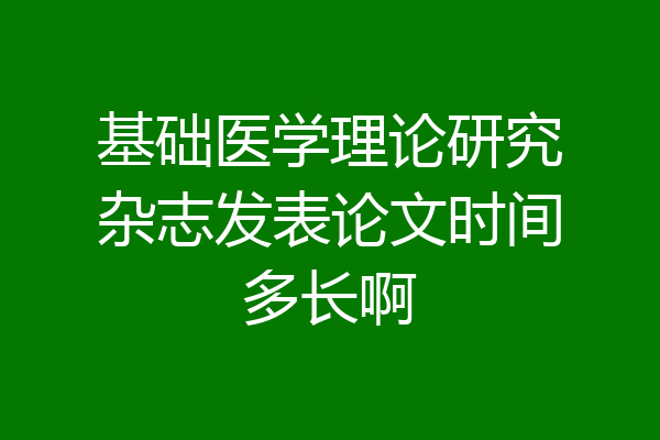基础医学理论研究杂志发表论文时间多长啊