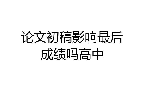 论文初稿影响最后成绩吗高中