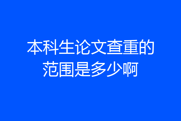 本科生论文查重的范围是多少啊