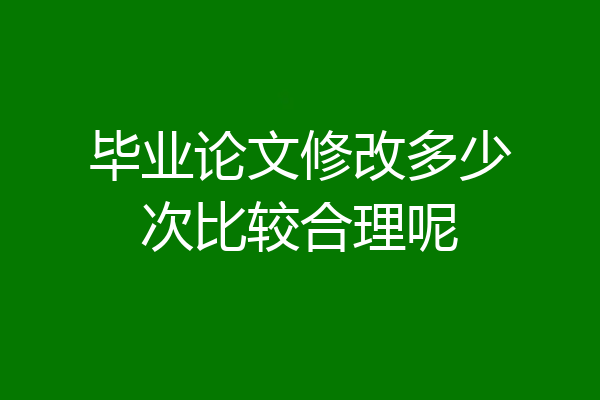 毕业论文修改多少次比较合理呢