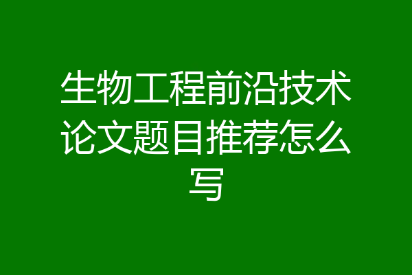 生物工程前沿技术论文题目推荐怎么写