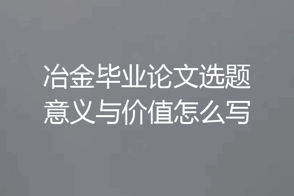 冶金毕业论文选题意义与价值怎么写