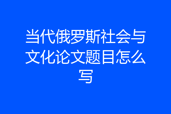 当代俄罗斯社会与文化论文题目怎么写