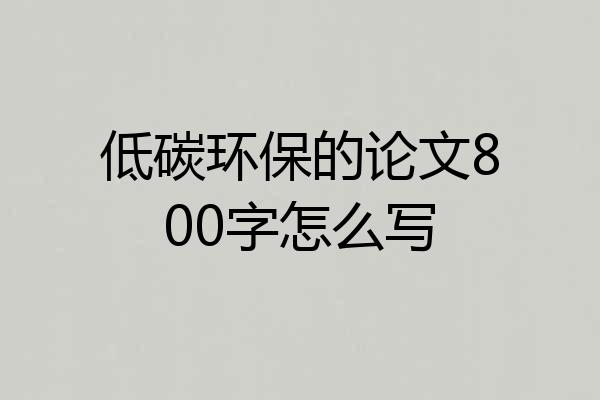 低碳环保的论文800字怎么写