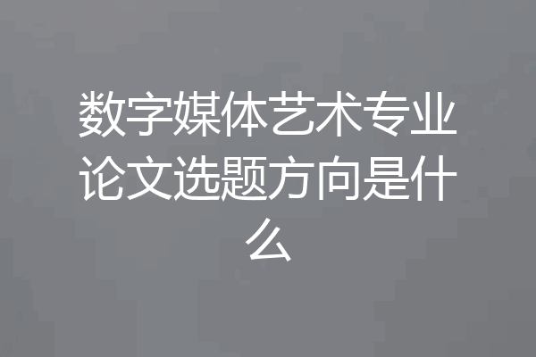数字媒体艺术专业论文选题方向是什么
