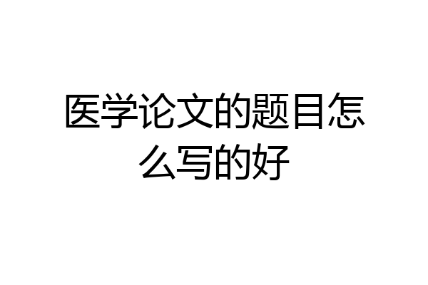 医学论文的题目怎么写的好