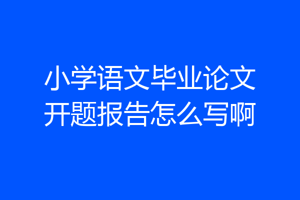 小学语文毕业论文开题报告怎么写啊