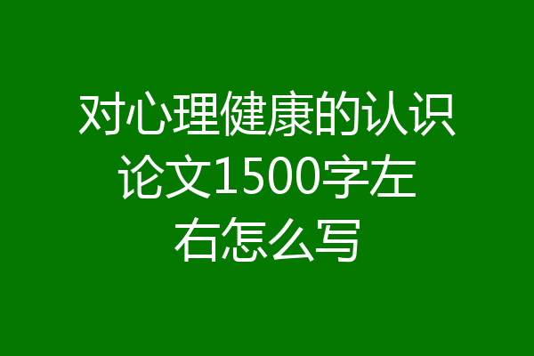 对心理健康的认识论文1500字左右怎么写