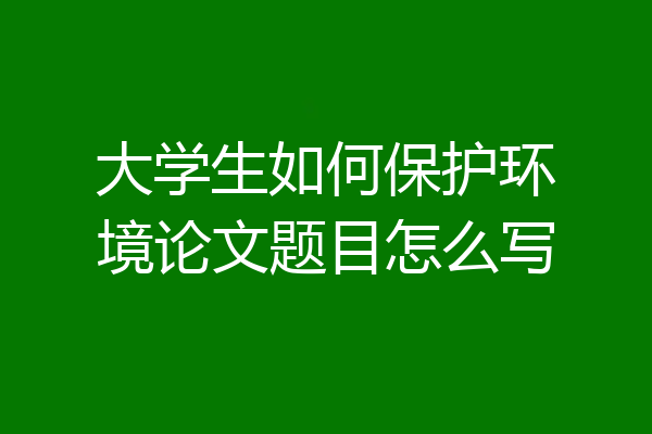 大学生如何保护环境论文题目怎么写