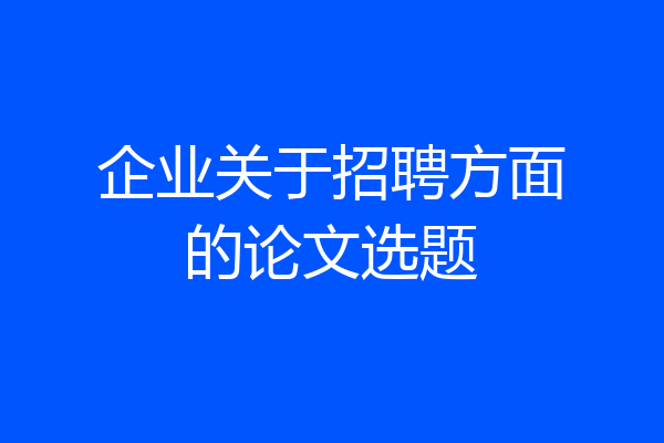 企业关于招聘方面的论文选题