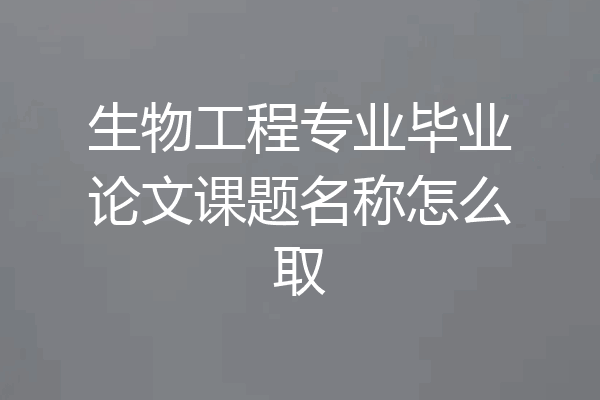 生物工程专业毕业论文课题名称怎么取