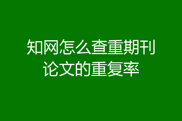 知网怎么查重期刊论文的重复率