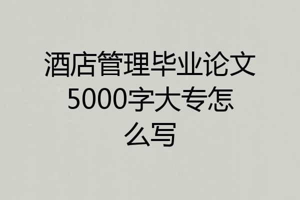 酒店管理毕业论文5000字大专怎么写