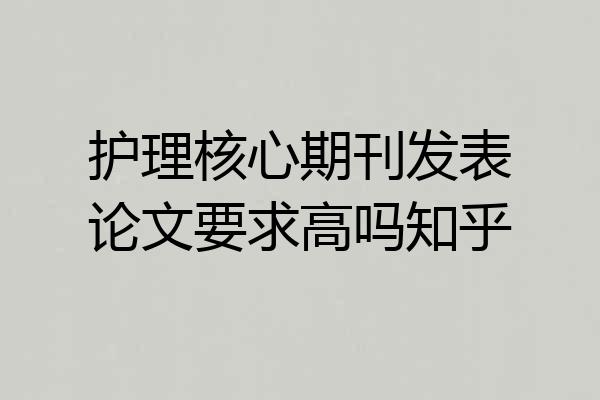 护理核心期刊发表论文要求高吗知乎