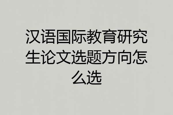 汉语国际教育研究生论文选题方向怎么选