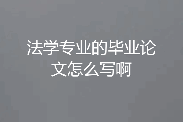 法学专业的毕业论文怎么写啊