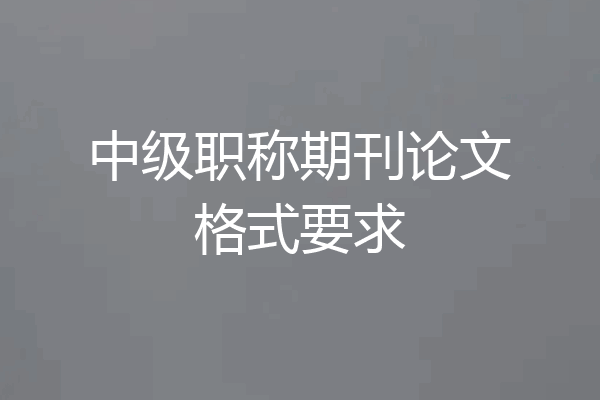 中级职称期刊论文格式要求