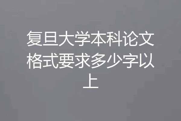 复旦大学本科论文格式要求多少字以上