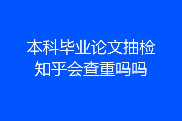 本科毕业论文抽检知乎会查重吗吗