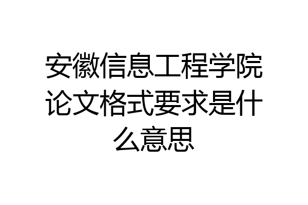 安徽信息工程学院论文格式要求是什么意思