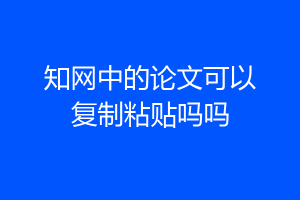 知网中的论文可以复制粘贴吗吗