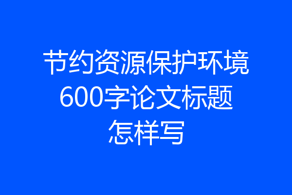 节约资源保护环境600字论文标题怎样写