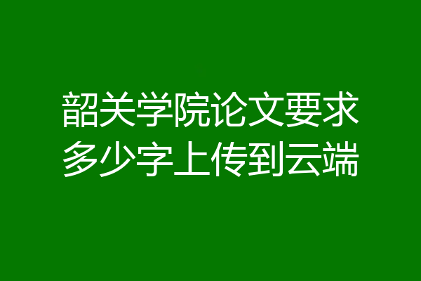 韶关学院论文要求多少字上传到云端