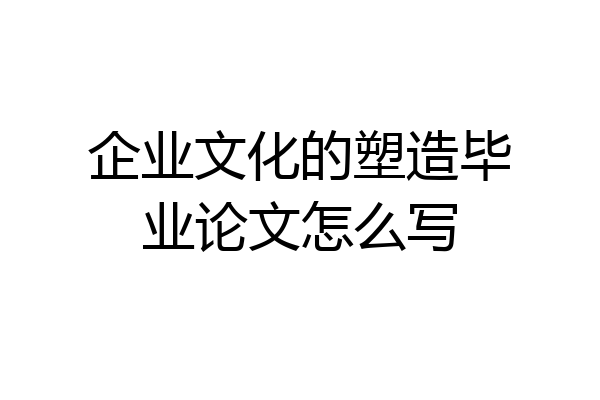 企业文化的塑造毕业论文怎么写