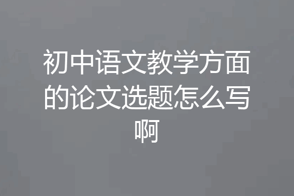 初中语文教学方面的论文选题怎么写啊