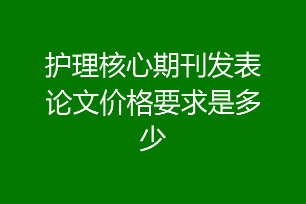 护理核心期刊发表论文价格要求是多少
