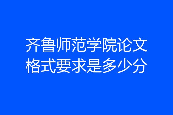 齐鲁师范学院论文格式要求是多少分